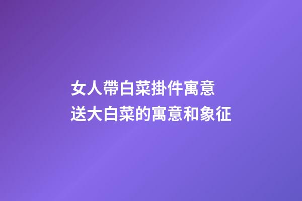 女人帶白菜掛件寓意 送大白菜的寓意和象征
